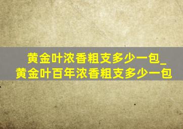 黄金叶浓香粗支多少一包_黄金叶百年浓香粗支多少一包