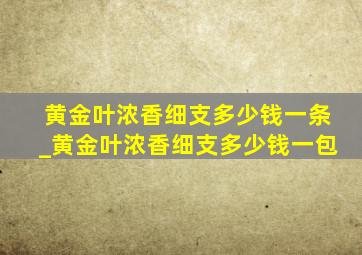 黄金叶浓香细支多少钱一条_黄金叶浓香细支多少钱一包