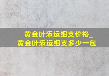 黄金叶添运细支价格_黄金叶添运细支多少一包