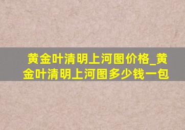 黄金叶清明上河图价格_黄金叶清明上河图多少钱一包