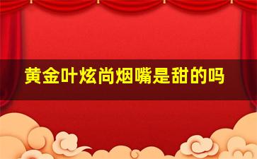 黄金叶炫尚烟嘴是甜的吗