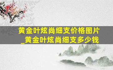 黄金叶炫尚细支价格图片_黄金叶炫尚细支多少钱