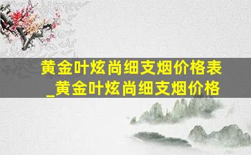 黄金叶炫尚细支烟价格表_黄金叶炫尚细支烟价格