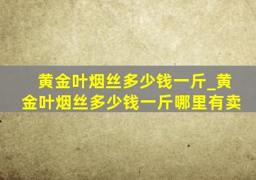 黄金叶烟丝多少钱一斤_黄金叶烟丝多少钱一斤哪里有卖