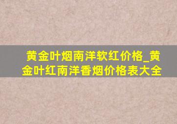 黄金叶烟南洋软红价格_黄金叶红南洋香烟价格表大全