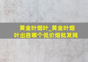 黄金叶烟叶_黄金叶烟叶出自哪个(低价烟批发网)