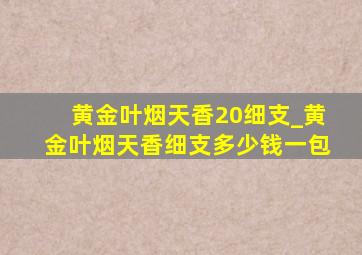 黄金叶烟天香20细支_黄金叶烟天香细支多少钱一包