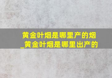 黄金叶烟是哪里产的烟_黄金叶烟是哪里出产的