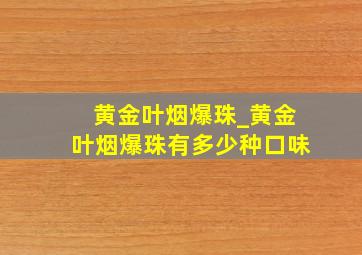 黄金叶烟爆珠_黄金叶烟爆珠有多少种口味