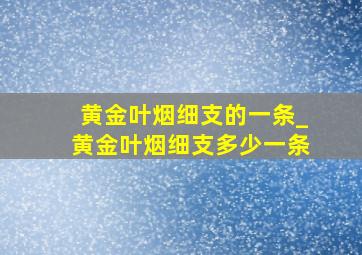 黄金叶烟细支的一条_黄金叶烟细支多少一条