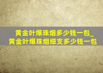 黄金叶爆珠烟多少钱一包_黄金叶爆珠烟细支多少钱一包