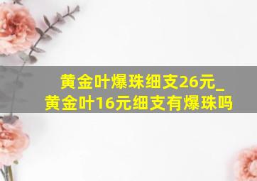 黄金叶爆珠细支26元_黄金叶16元细支有爆珠吗