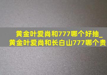 黄金叶爱尚和777哪个好抽_黄金叶爱尚和长白山777哪个贵