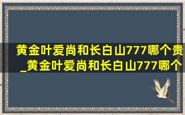 黄金叶爱尚和长白山777哪个贵_黄金叶爱尚和长白山777哪个好抽