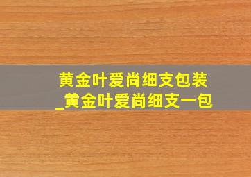 黄金叶爱尚细支包装_黄金叶爱尚细支一包