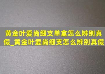 黄金叶爱尚细支单盒怎么辨别真假_黄金叶爱尚细支怎么辨别真假