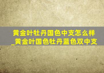 黄金叶牡丹国色中支怎么样_黄金叶国色牡丹蓝色双中支