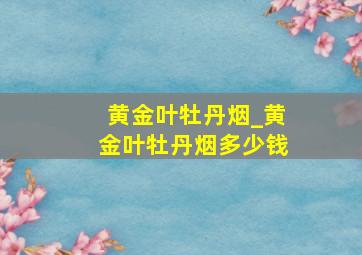 黄金叶牡丹烟_黄金叶牡丹烟多少钱