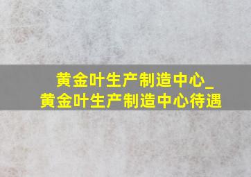 黄金叶生产制造中心_黄金叶生产制造中心待遇