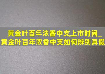 黄金叶百年浓香中支上市时间_黄金叶百年浓香中支如何辨别真假