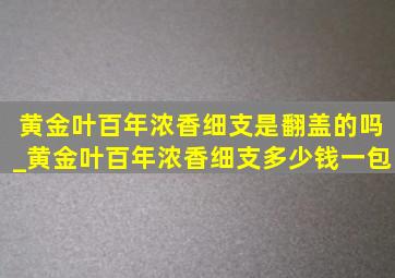 黄金叶百年浓香细支是翻盖的吗_黄金叶百年浓香细支多少钱一包