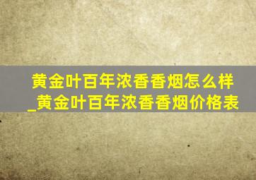 黄金叶百年浓香香烟怎么样_黄金叶百年浓香香烟价格表