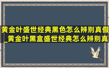 黄金叶盛世经典黑色怎么辨别真假_黄金叶黑盒盛世经典怎么辨别真假