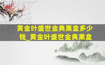 黄金叶盛世金典黑盒多少钱_黄金叶盛世金典黑盒