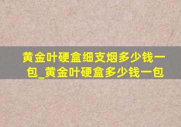 黄金叶硬盒细支烟多少钱一包_黄金叶硬盒多少钱一包