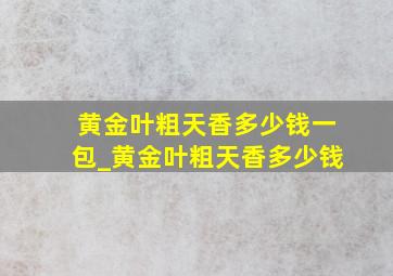 黄金叶粗天香多少钱一包_黄金叶粗天香多少钱