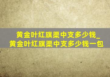 黄金叶红旗渠中支多少钱_黄金叶红旗渠中支多少钱一包