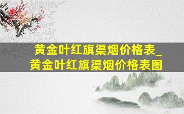 黄金叶红旗渠烟价格表_黄金叶红旗渠烟价格表图