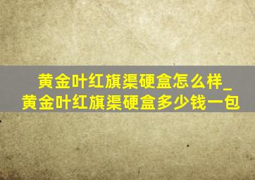 黄金叶红旗渠硬盒怎么样_黄金叶红旗渠硬盒多少钱一包