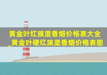 黄金叶红旗渠香烟价格表大全_黄金叶硬红旗渠香烟价格表图