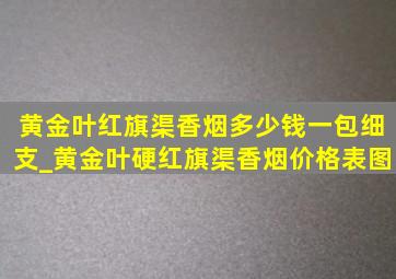 黄金叶红旗渠香烟多少钱一包细支_黄金叶硬红旗渠香烟价格表图