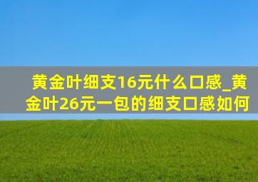 黄金叶细支16元什么口感_黄金叶26元一包的细支口感如何