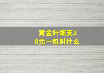 黄金叶细支20元一包叫什么