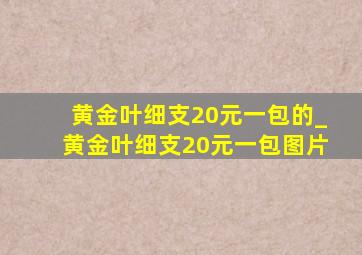 黄金叶细支20元一包的_黄金叶细支20元一包图片