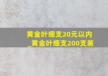 黄金叶细支20元以内_黄金叶细支200支装