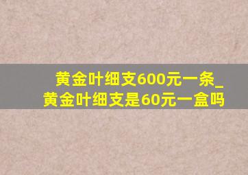 黄金叶细支600元一条_黄金叶细支是60元一盒吗