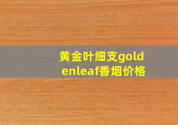 黄金叶细支goldenleaf香烟价格