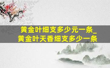 黄金叶细支多少元一条_黄金叶天香细支多少一条