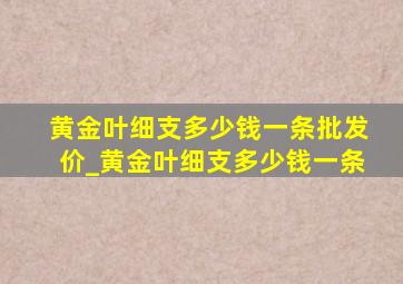 黄金叶细支多少钱一条批发价_黄金叶细支多少钱一条