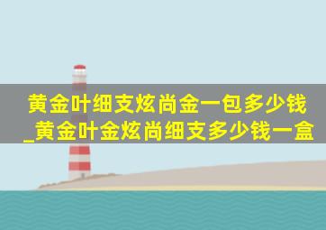 黄金叶细支炫尚金一包多少钱_黄金叶金炫尚细支多少钱一盒