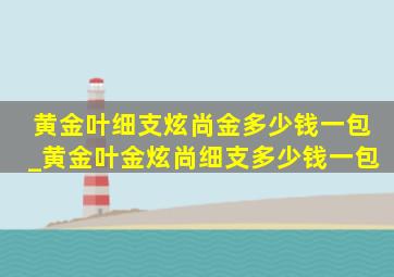 黄金叶细支炫尚金多少钱一包_黄金叶金炫尚细支多少钱一包