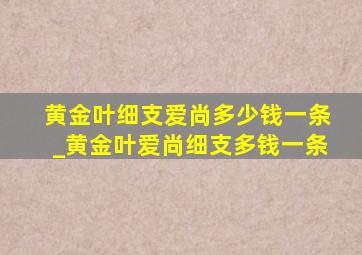 黄金叶细支爱尚多少钱一条_黄金叶爱尚细支多钱一条