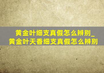 黄金叶细支真假怎么辨别_黄金叶天香细支真假怎么辨别