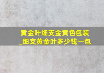 黄金叶细支金黄色包装_细支黄金叶多少钱一包