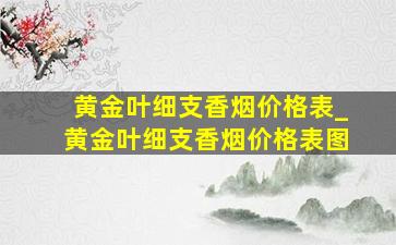 黄金叶细支香烟价格表_黄金叶细支香烟价格表图