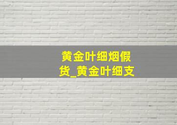 黄金叶细烟假货_黄金叶细支